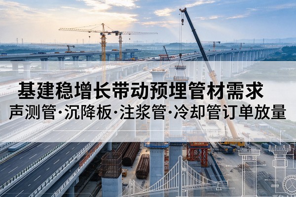 大荔基建稳增长带动预埋监测管材需求,声测管、沉降板、注浆管订单持续放量
